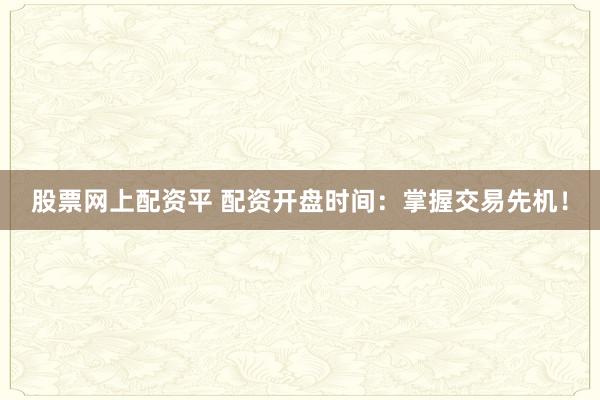 股票网上配资平 配资开盘时间:掌握交易先机!