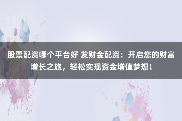 股票配资哪个平台好 发财金配资：开启您的财富增长之旅，轻松实现资金增值梦想！