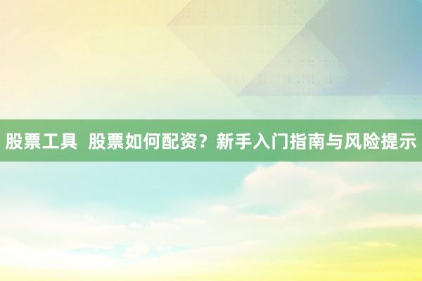 股票工具 股票如何配资?新手入门指南与风险提示