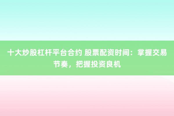 十大炒股杠杆平台合约 股票配资时间:掌握交易节奏,把握投资良机