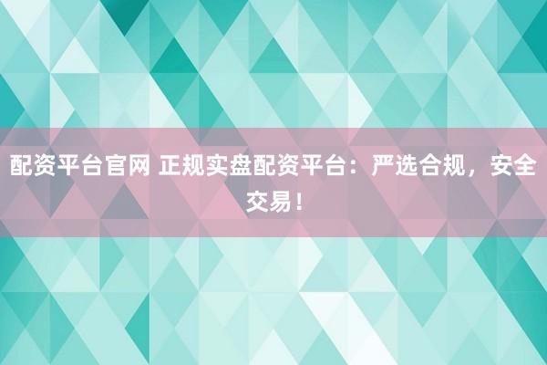 配资平台官网 正规实盘配资平台:严选合规,安全交易!