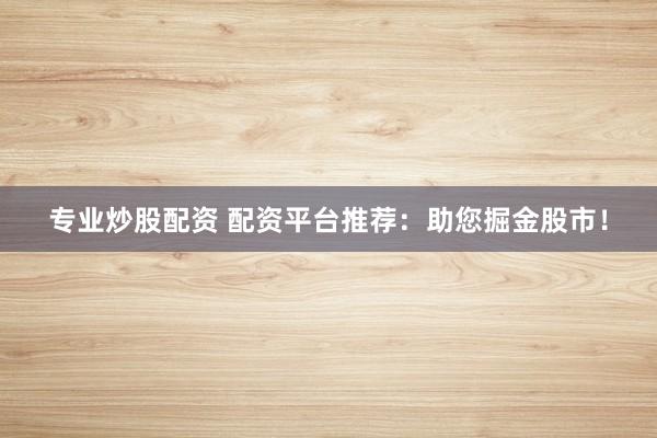专业炒股配资 配资平台推荐:助您掘金股市!