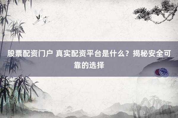 股票配资门户 真实配资平台是什么？揭秘安全可靠的选择