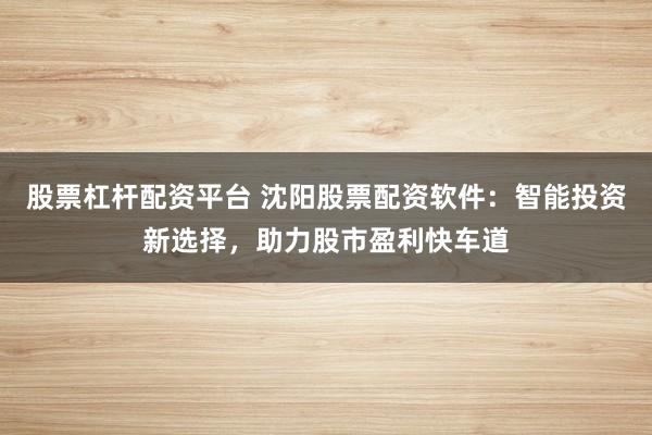 股票杠杆配资平台 沈阳股票配资软件:智能投资新选择,助力股市盈利快车道