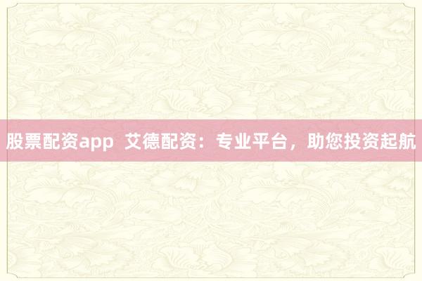 股票配资app  艾德配资：专业平台，助您投资起航