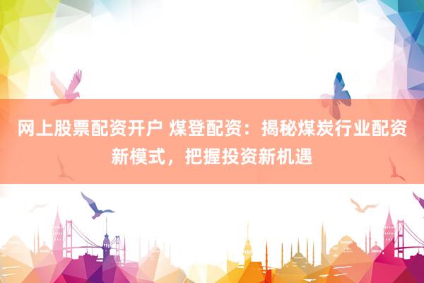 网上股票配资开户 煤登配资:揭秘煤炭行业配资新模式,把握投资新机遇
