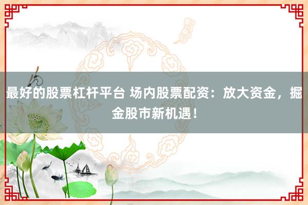 最好的股票杠杆平台 场内股票配资：放大资金，掘金股市新机遇！