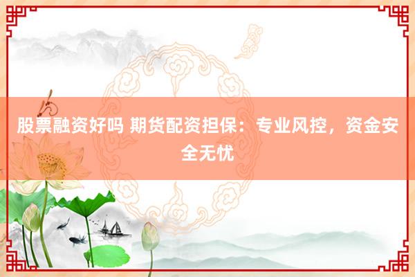 股票融资好吗 期货配资担保:专业风控,资金安全无忧