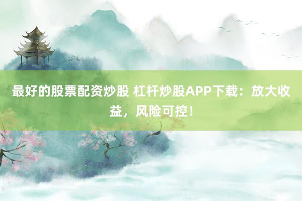 最好的股票配资炒股 杠杆炒股APP下载：放大收益，风险可控！