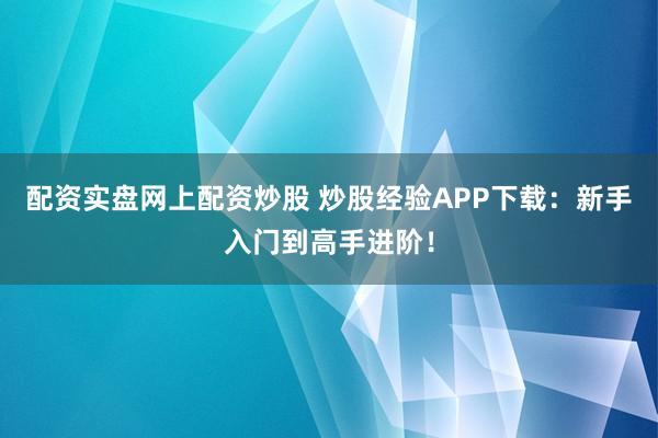 配资实盘网上配资炒股 炒股经验APP下载:新手入门到高手进阶!