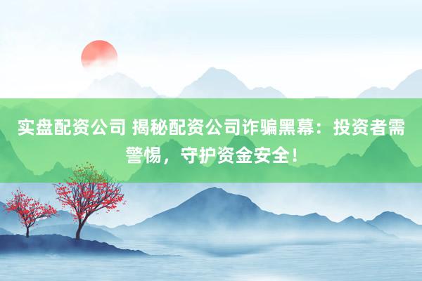 实盘配资公司 揭秘配资公司诈骗黑幕：投资者需警惕，守护资金安全！