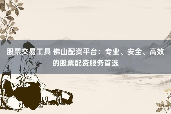 股票交易工具 佛山配资平台：专业、安全、高效的股票配资服务首选
