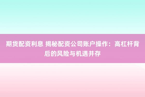 期货配资利息 揭秘配资公司账户操作:高杠杆背后的风险与机遇并存