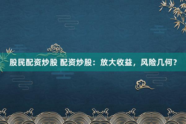 股民配资炒股 配资炒股:放大收益,风险几何?