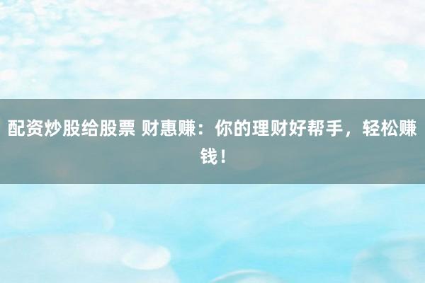 配资炒股给股票 财惠赚：你的理财好帮手，轻松赚钱！