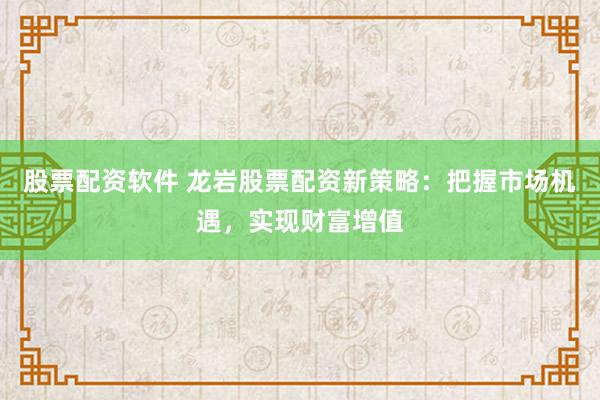 股票配资软件 龙岩股票配资新策略:把握市场机遇,实现财富增值