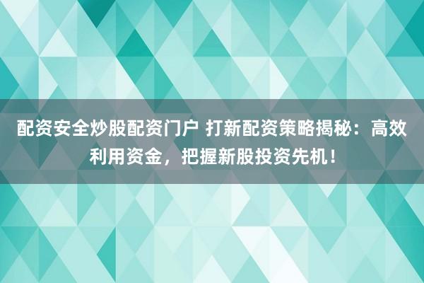 配资安全炒股配资门户 打新配资策略揭秘:高效利用资金,把握新股投资先机!