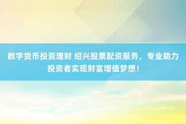 数字货币投资理财 绍兴股票配资服务,专业助力投资者实现财富增值梦想!