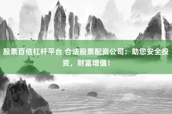 股票百倍杠杆平台 合法股票配资公司：助您安全投资，财富增值！