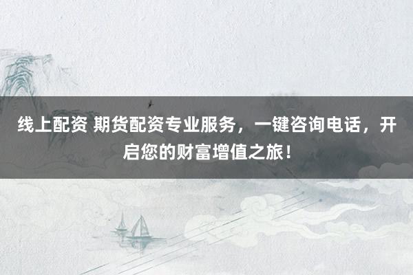 线上配资 期货配资专业服务，一键咨询电话，开启您的财富增值之旅！