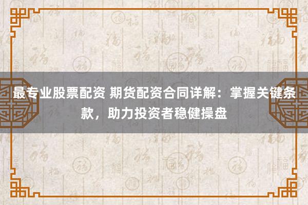 最专业股票配资 期货配资合同详解：掌握关键条款，助力投资者稳健操盘