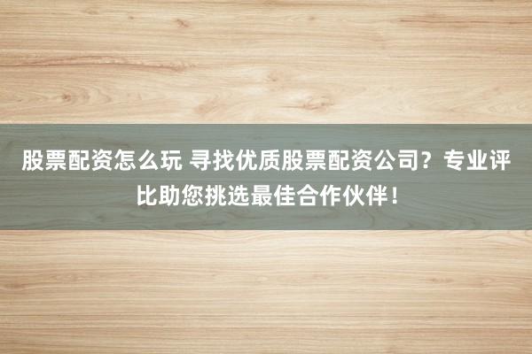 股票配资怎么玩 寻找优质股票配资公司？专业评比助您挑选最佳合作伙伴！