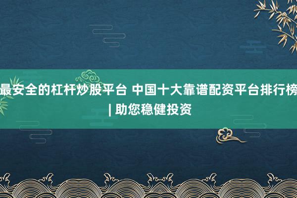 最安全的杠杆炒股平台 中国十大靠谱配资平台排行榜 | 助您稳健投资