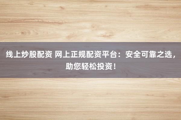 线上炒股配资 网上正规配资平台:安全可靠之选,助您轻松投资!