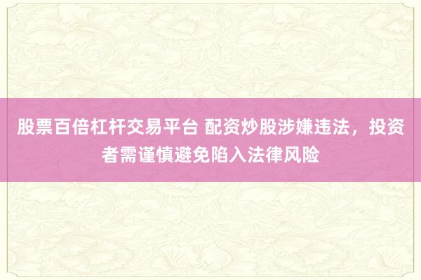 股票百倍杠杆交易平台 配资炒股涉嫌违法,投资者需谨慎避免陷入法律风险