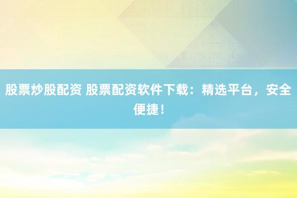 股票炒股配资 股票配资软件下载：精选平台，安全便捷！