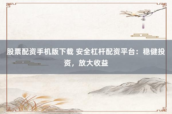 股票配资手机版下载 安全杠杆配资平台：稳健投资，放大收益