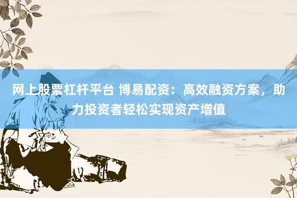 网上股票杠杆平台 博易配资：高效融资方案，助力投资者轻松实现资产增值