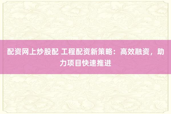 配资网上炒股配 工程配资新策略:高效融资,助力项目快速推进