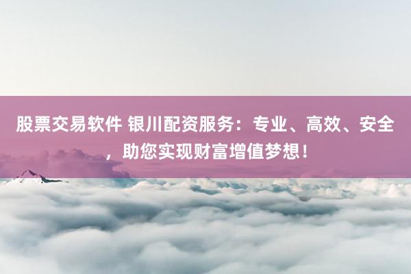 股票交易软件 银川配资服务:专业、高效、安全,助您实现财富增值梦想!