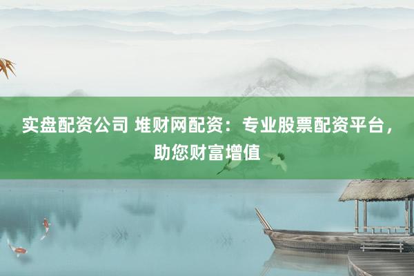 实盘配资公司 堆财网配资：专业股票配资平台，助您财富增值