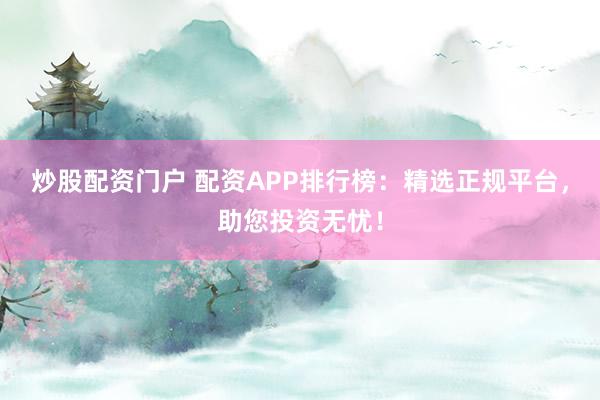 炒股配资门户 配资APP排行榜:精选正规平台,助您投资无忧!
