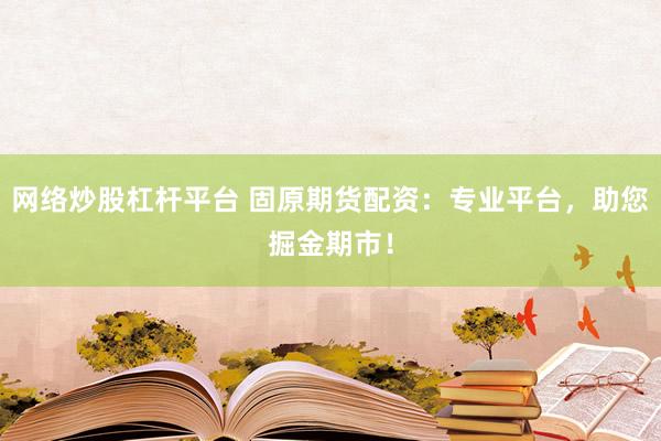 网络炒股杠杆平台 固原期货配资：专业平台，助您掘金期市！