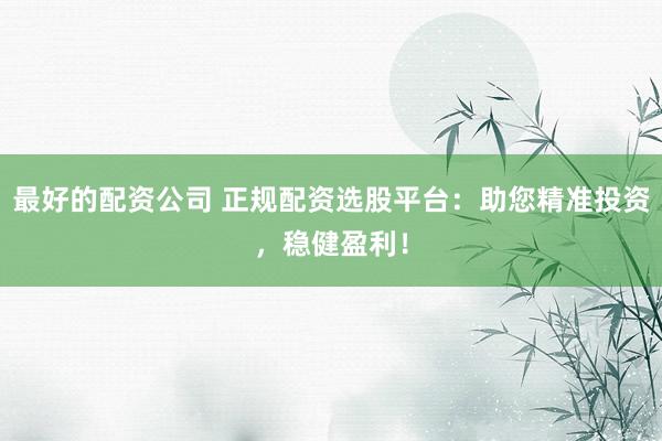 最好的配资公司 正规配资选股平台:助您精准投资,稳健盈利!