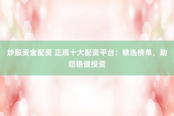 炒股资金配资 正规十大配资平台：精选榜单，助您稳健投资