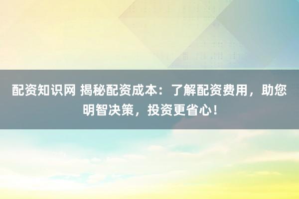 配资知识网 揭秘配资成本：了解配资费用，助您明智决策，投资更省心！