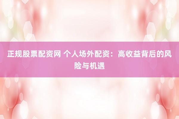 正规股票配资网 个人场外配资：高收益背后的风险与机遇