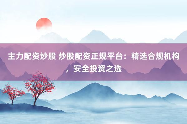 主力配资炒股 炒股配资正规平台:精选合规机构,安全投资之选