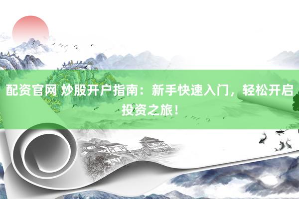 配资官网 炒股开户指南：新手快速入门，轻松开启投资之旅！