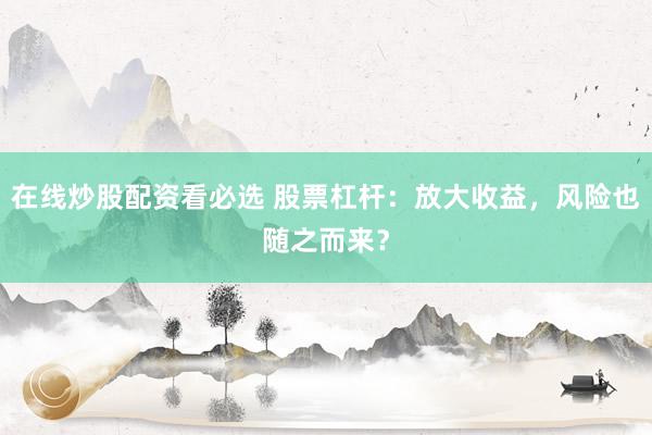 在线炒股配资看必选 股票杠杆:放大收益,风险也随之而来?