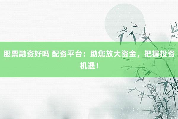 股票融资好吗 配资平台:助您放大资金,把握投资机遇!