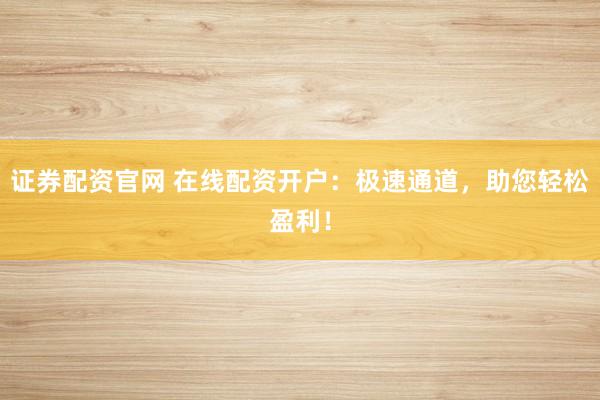 证券配资官网 在线配资开户：极速通道，助您轻松盈利！