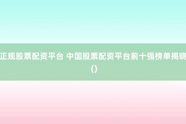正规股票配资平台 中国股票配资平台前十强榜单揭晓 ()
