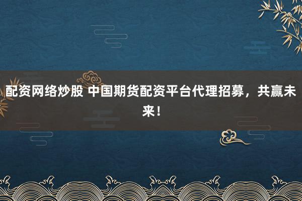 配资网络炒股 中国期货配资平台代理招募,共赢未来!