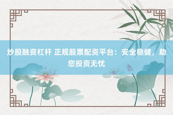炒股融资杠杆 正规股票配资平台：安全稳健，助您投资无忧