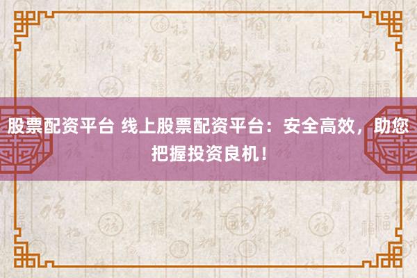 股票配资平台 线上股票配资平台：安全高效，助您把握投资良机！